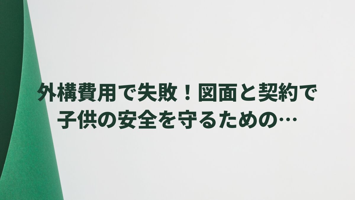 外構費用で失敗！図面と契約で子供の安全を守るための予算調整術