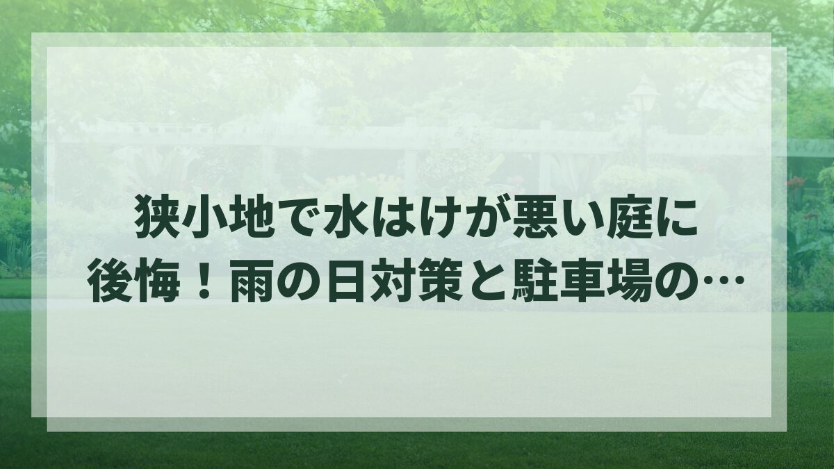 狭小地で水はけが悪い庭に後悔！雨の日対策と駐車場の失敗を防ぐポイント
