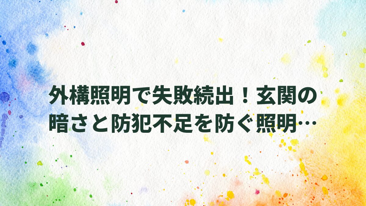 外構照明で失敗続出！玄関の暗さと防犯不足を防ぐ照明計画