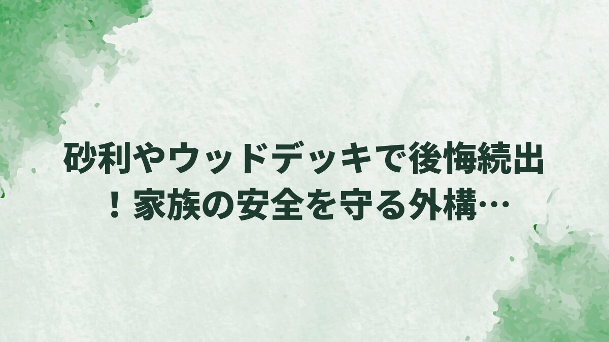 砂利やウッドデッキで後悔続出！家族の安全を守る外構メンテナンスのコツ